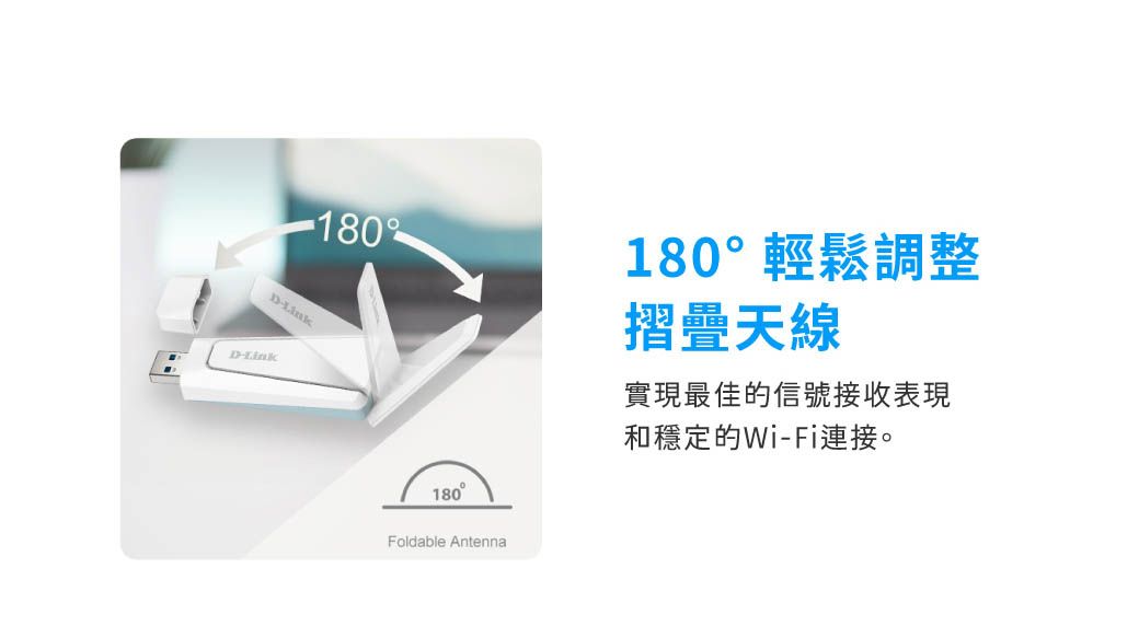 180DDLink180Foldable Antenna180°輕鬆調整摺疊天線實現最佳的信號接收表現和穩定的Wi-Fi連接。