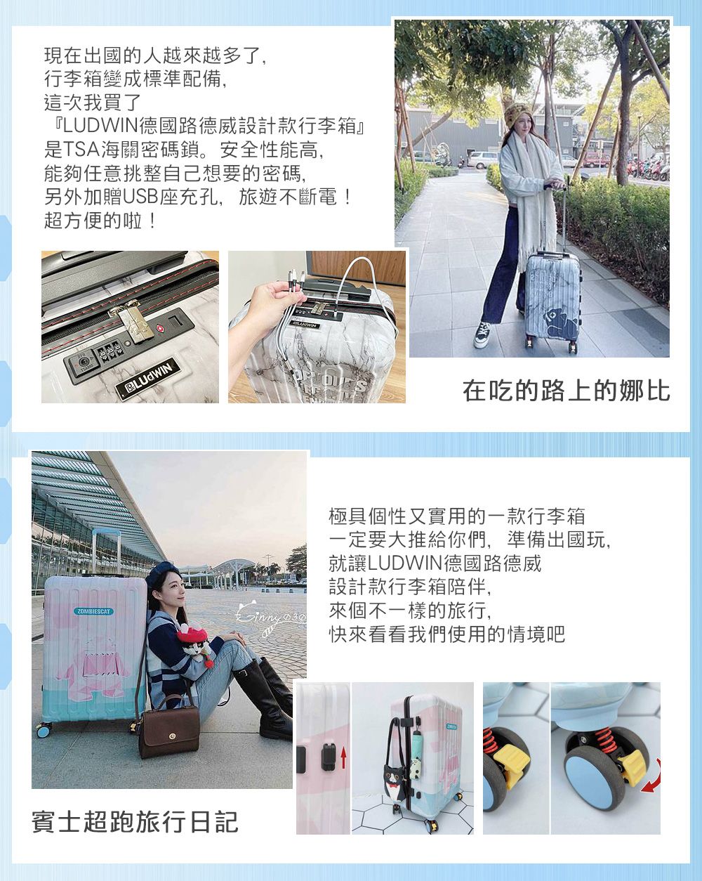 現在出國的人越來越多了,行李箱變成標準配備,這次我買了『LUDWIN德國路德威設計款行李箱』是TSA海關密碼鎖。安全性能高,能夠任意挑整自己想要的密碼,另外加贈USB座充孔,旅遊不斷電!超方便的啦!在吃的路上的娜比極具個性又實用的一款行李箱一定要大推給你們,準備出國玩,就讓LUDWIN德國路德威設計款行李箱陪伴,ZOMBIESCAT 來個不一樣的旅行,快來看看我們使用的情境吧賓士超跑旅行日記