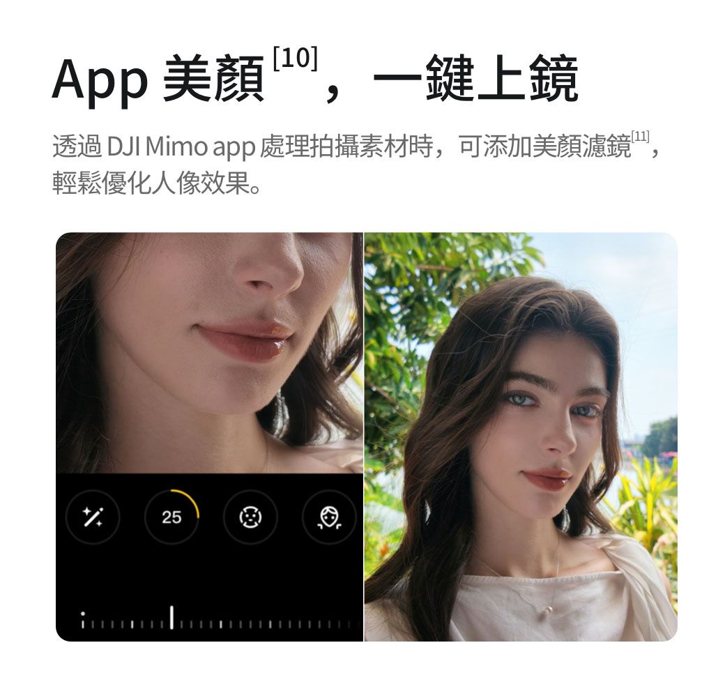 App ,一鍵上鏡透過 DJI Mimo app處理拍攝素材時,可添加美顏濾鏡,輕鬆優化人像效果。2525