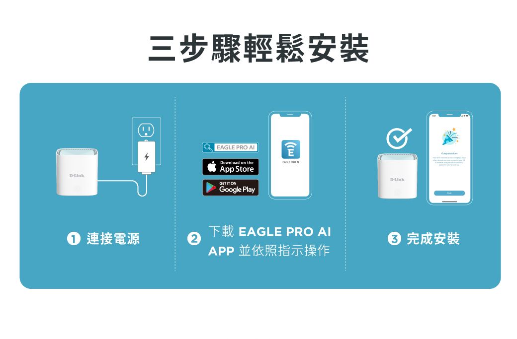 DLink三步驟輕鬆安裝 PRO Download on theEAGLE App StoreGET ONGoogle PlayDLink下載 EAGLE PRO AI連接電源完成安裝APP 並依照指示操作