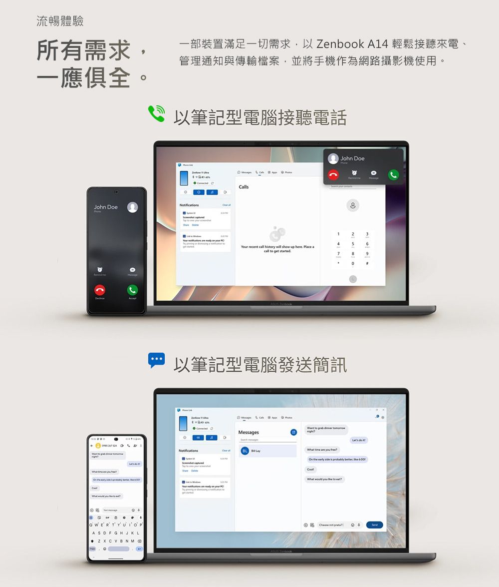 流暢體驗所有需求一部裝置滿足一切需求,以 A4 輕鬆聽來電、管理通知與傳輸檔案,並將手機作為網路攝影機使用。一應俱全。以筆記型接John DoeNotifictionsCallsJohn Doe1246Your recent  htory will show up here  acall to  9 enbook以筆記型電腦發送簡訊Messages ASDFGHJKLZ   to      is