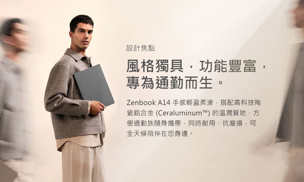 設計焦點風格獨具功能豐富,專為通勤而生。Zenbook A14手感輕盈柔滑,搭配高科技陶鋁合金(Ceraluminum) 的溫潤質地,方便通勤族隨身攜帶,同時耐用、抗磨損,可全天候陪伴在您身邊。