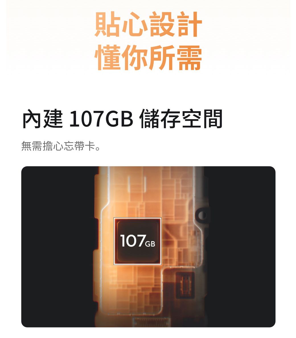 貼心設計懂你所需內建107GB 儲存空間無需擔心忘帶卡。107GB