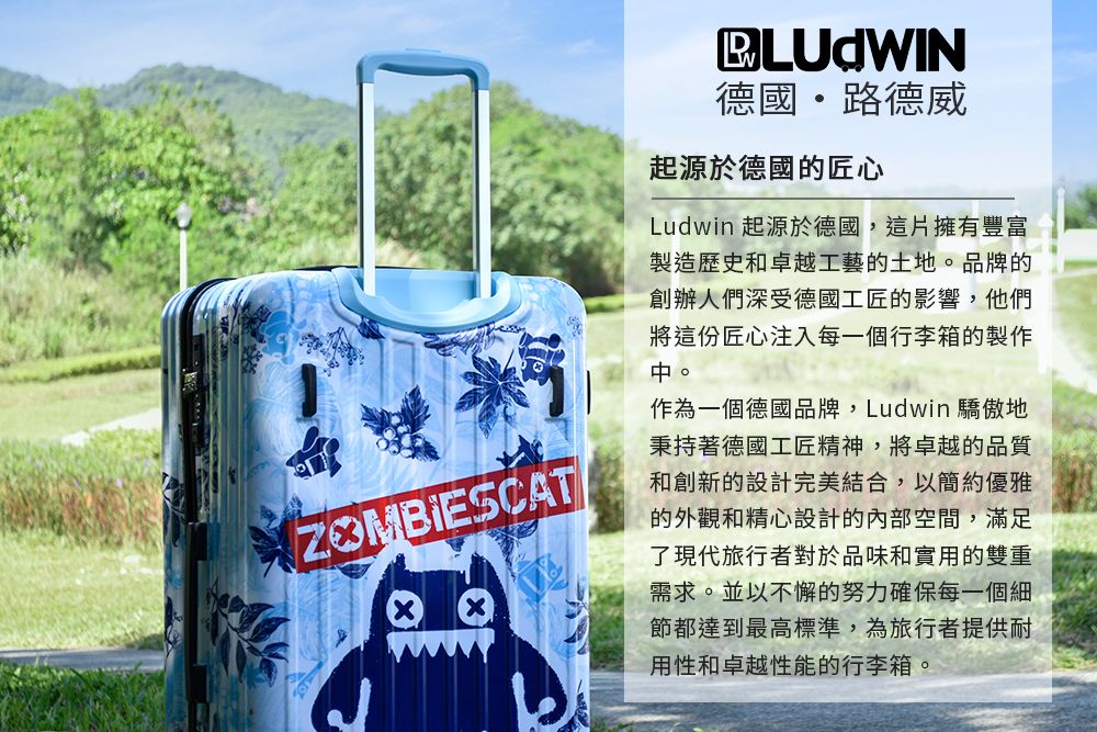 ZOMBIESCAT德國路德威起源於德國的匠心Ludwin 起源於德國,這片擁有豐富製造歷史和卓越工藝的土地品牌的創辦人們深受德國工匠的影響,他們將這份匠心注入每一個行李箱的製作。作為一個德國品牌,Ludwin 驕傲地秉持著德國工匠精神,將卓越的品質和創新的設計完美結合,以簡約優雅的外觀和精心設計的內部空間,滿足了現代旅行者對於品味和實用的雙重需求。並以不懈的努力確保每一個細節都達到最高標準,為旅行者提供耐用性和卓越性能的行李箱。